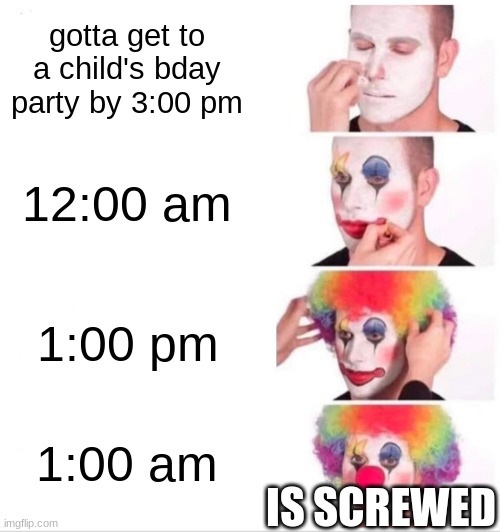 Clown Applying Makeup | gotta get to a child's bday party by 3:00 pm; 12:00 am; 1:00 pm; 1:00 am; IS SCREWED | image tagged in memes,clown applying makeup | made w/ Imgflip meme maker