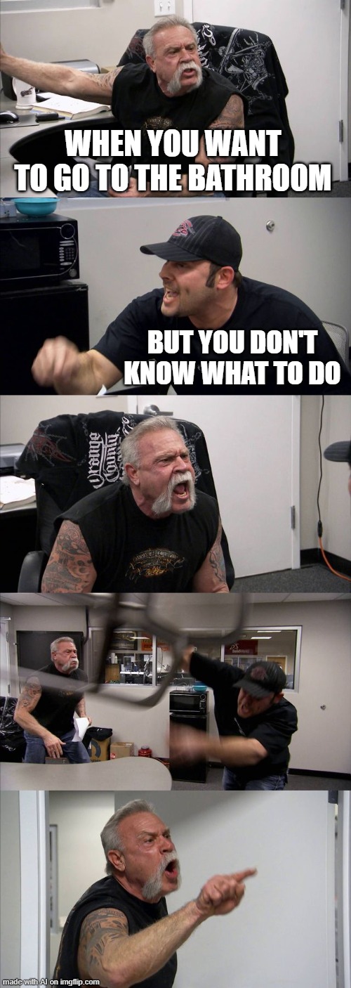 American Chopper Argument | WHEN YOU WANT TO GO TO THE BATHROOM; BUT YOU DON'T KNOW WHAT TO DO | image tagged in memes,american chopper argument | made w/ Imgflip meme maker