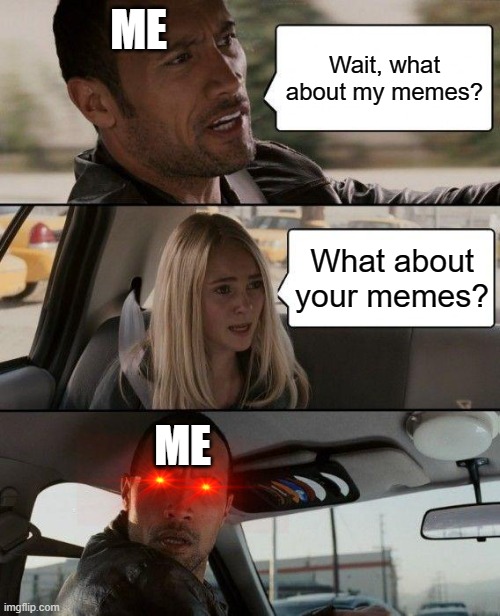 WOW, YOU BETTER BE SORRY | ME; Wait, what about my memes? What about your memes? ME | image tagged in memes,the rock driving | made w/ Imgflip meme maker