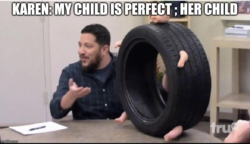 Sal's baby tire | KAREN: MY CHILD IS PERFECT ; HER CHILD | image tagged in sal's baby tire | made w/ Imgflip meme maker