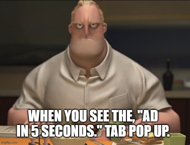Yes | WHEN YOU SEE THE, "AD IN 5 SECONDS." TAB POP UP. | image tagged in oof | made w/ Imgflip meme maker