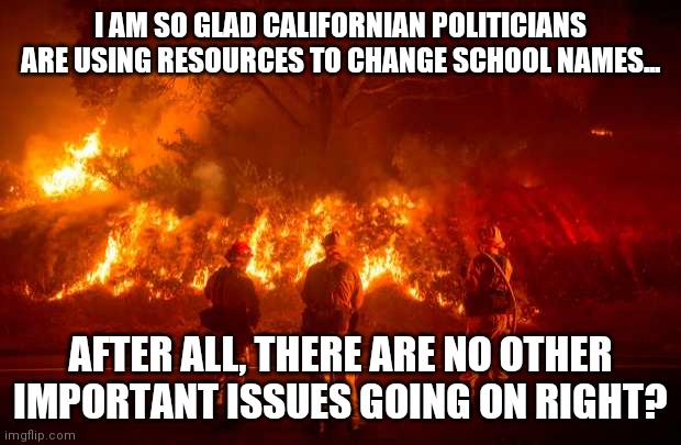 Liberalism has reached a new milestone. I am sure those fires will put themselves out? | I AM SO GLAD CALIFORNIAN POLITICIANS ARE USING RESOURCES TO CHANGE SCHOOL NAMES... AFTER ALL, THERE ARE NO OTHER IMPORTANT ISSUES GOING ON RIGHT? | image tagged in california fires,liberals,waste of time | made w/ Imgflip meme maker