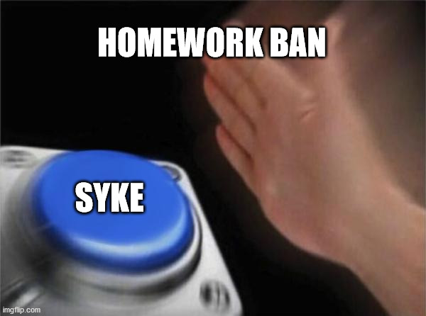 homework ban syke | HOMEWORK BAN; SYKE | image tagged in memes,blank nut button | made w/ Imgflip meme maker