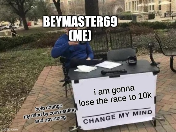 Change My Mind Meme | BEYMASTER69 (ME); i am gonna lose the race to 10k; help change my mind by commenting and upvoteing | image tagged in memes,change my mind | made w/ Imgflip meme maker