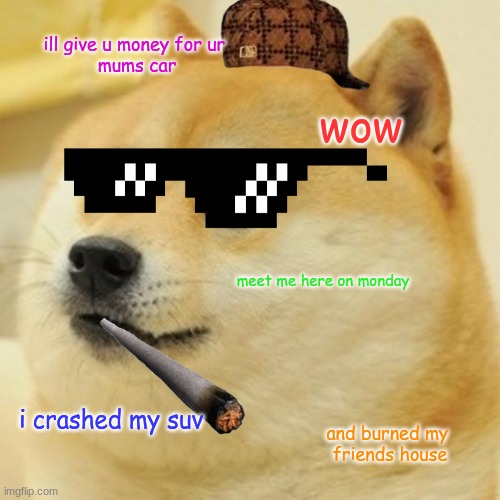 Doge | ill give u money for ur 
mums car; wow; meet me here on monday; i crashed my suv; and burned my 
friends house | image tagged in memes,doge | made w/ Imgflip meme maker