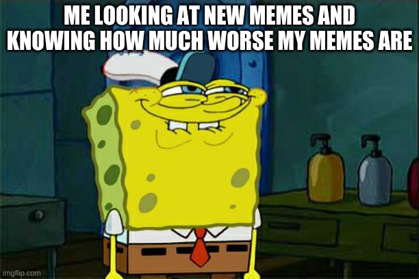 Don't You Squidward Meme | ME LOOKING AT NEW MEMES AND KNOWING HOW MUCH WORSE MY MEMES ARE | image tagged in memes,don't you squidward | made w/ Imgflip meme maker