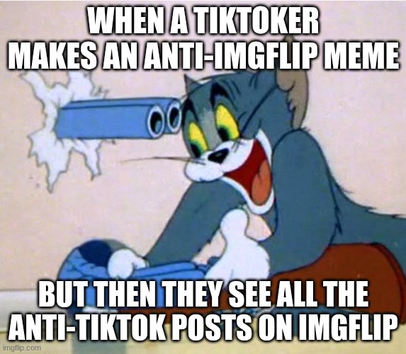 Tom Shooting himself by accident | WHEN A TIKTOKER MAKES AN ANTI-IMGFLIP MEME; BUT THEN THEY SEE ALL THE ANTI-TIKTOK POSTS ON IMGFLIP | image tagged in tom shooting himself by accident | made w/ Imgflip meme maker