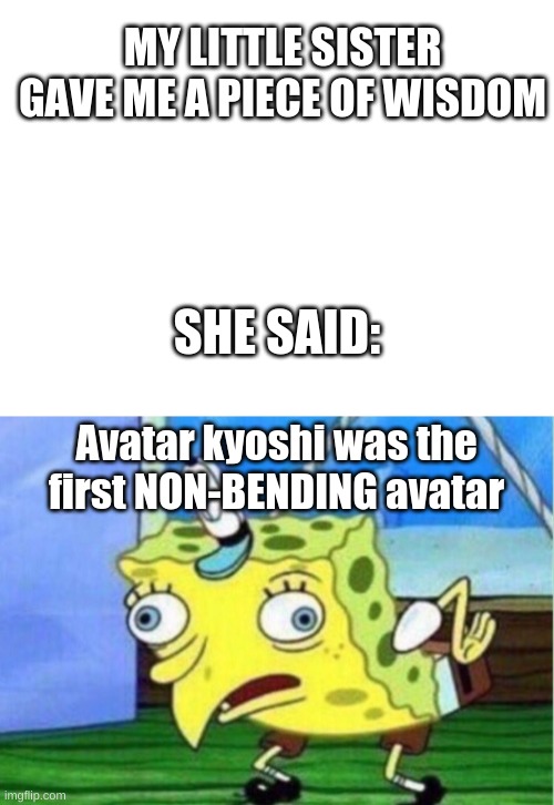 Really? That's not even possible! | MY LITTLE SISTER GAVE ME A PIECE OF WISDOM; SHE SAID:; Avatar kyoshi was the first NON-BENDING avatar | image tagged in blank white template,memes,mocking spongebob | made w/ Imgflip meme maker