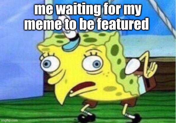 Mocking Spongebob | me waiting for my meme to be featured | image tagged in memes,mocking spongebob | made w/ Imgflip meme maker