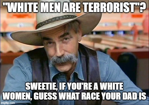 Sam Elliott special kind of stupid | "WHITE MEN ARE TERRORIST"? SWEETIE, IF YOU'RE A WHITE WOMEN, GUESS WHAT RACE YOUR DAD IS | image tagged in sam elliott special kind of stupid | made w/ Imgflip meme maker