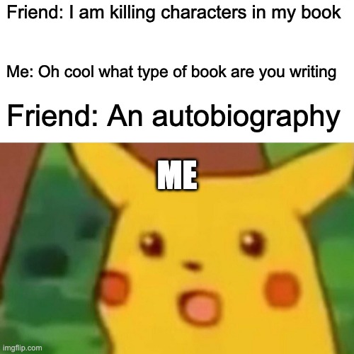Surprised Pikachu | Friend: I am killing characters in my book; Me: Oh cool what type of book are you writing; Friend: An autobiography; ME | image tagged in memes,surprised pikachu | made w/ Imgflip meme maker