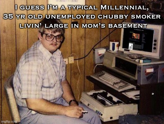 Oct 2020 — still true | I guess I’m a typical Millennial,
35 yr old unemployed chubby smoker
 livin’ large in mom’s basement | image tagged in computer nerd,true leftist loves being pampered,free stuff yay,momas teat to govt teat,progressives leftists kissmyass | made w/ Imgflip meme maker