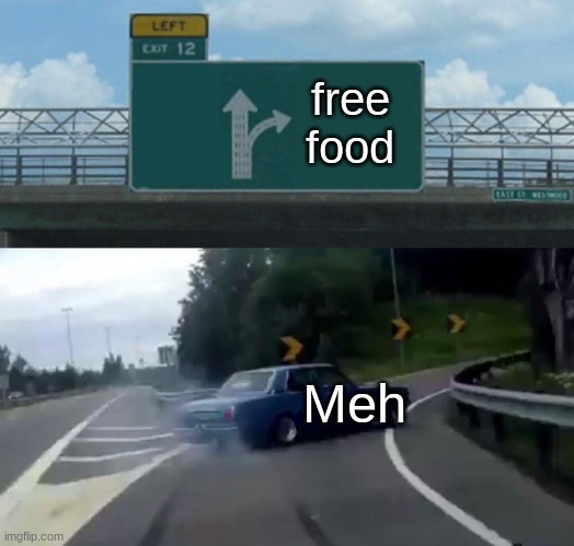 me when I see free food | free food; Meh | image tagged in memes,left exit 12 off ramp | made w/ Imgflip meme maker
