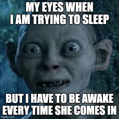 wide eyes | MY EYES WHEN I AM TRYING TO SLEEP; BUT I HAVE TO BE AWAKE EVERY TIME SHE COMES IN | image tagged in wide eyes | made w/ Imgflip meme maker