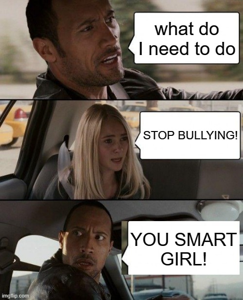 The Rock Driving Meme | what do I need to do; STOP BULLYING! YOU SMART
GIRL! | image tagged in memes,the rock driving | made w/ Imgflip meme maker