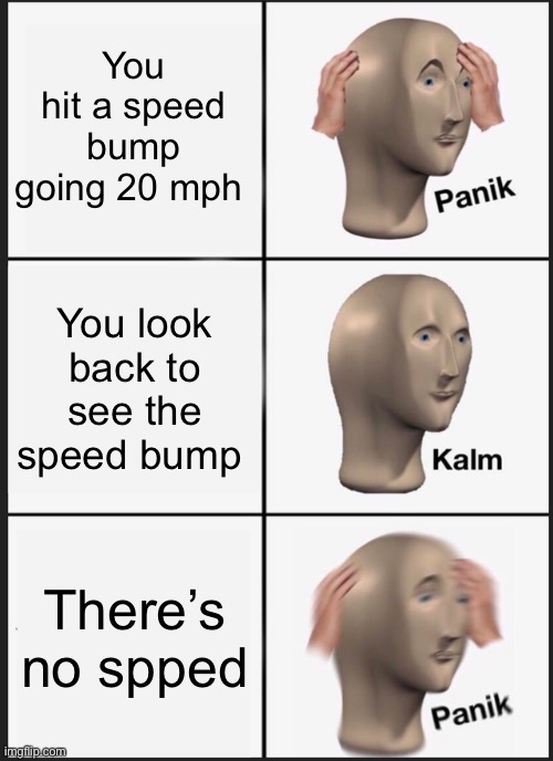 Uh oh | You hit a speed bump going 20 mph; You look back to see the speed bump; There’s no speed bump | image tagged in memes,panik kalm panik | made w/ Imgflip meme maker