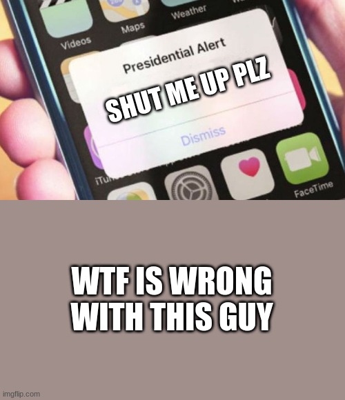 huh | SHUT ME UP PLZ; WTF IS WRONG WITH THIS GUY | image tagged in memes,presidential alert | made w/ Imgflip meme maker