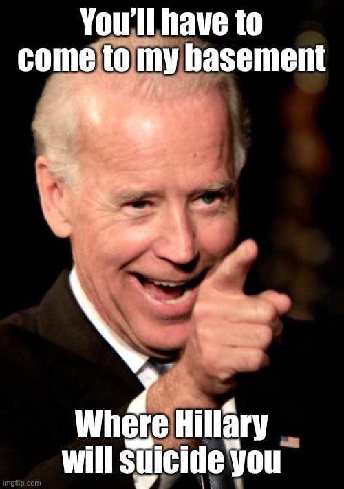 Smilin Biden Meme | You’ll have to come to my basement Where Hillary will suicide you | image tagged in memes,smilin biden | made w/ Imgflip meme maker