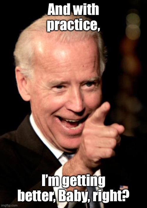 Smilin Biden Meme | And with practice, I’m getting better, Baby, right? | image tagged in memes,smilin biden | made w/ Imgflip meme maker