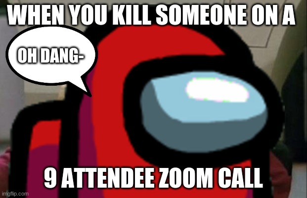 dang | WHEN YOU KILL SOMEONE ON A; OH DANG-; 9 ATTENDEE ZOOM CALL | image tagged in im in danger,hahahaha,among us | made w/ Imgflip meme maker