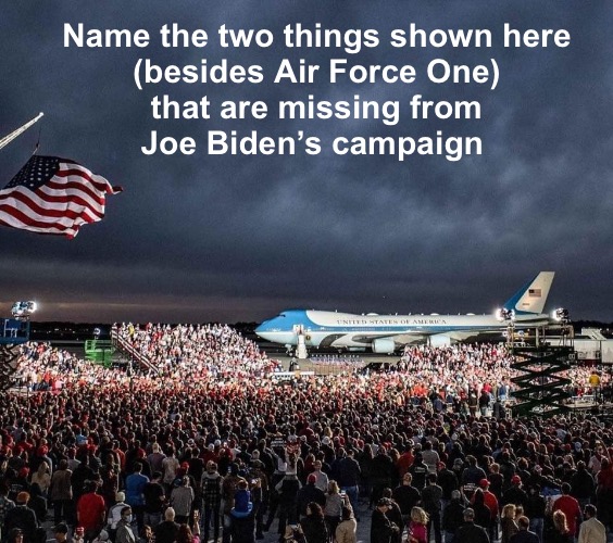 And because of those two things, he gets to ride in Air Force One | Name the two things shown here
(besides Air Force One)
that are missing from
Joe Biden’s campaign | image tagged in trump,biden | made w/ Imgflip meme maker