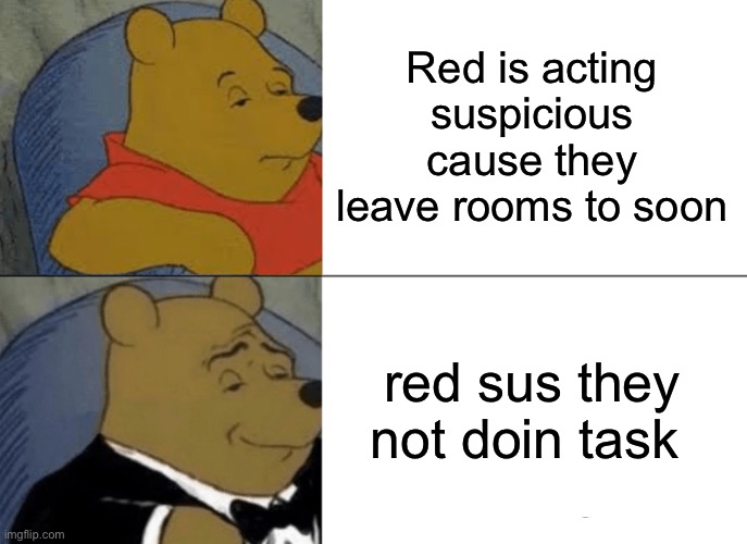 Tuxedo Winnie The Pooh | Red is acting suspicious cause they leave rooms to soon; red sus they not doin task | image tagged in memes,tuxedo winnie the pooh | made w/ Imgflip meme maker