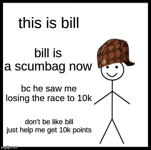 Be Like Bill | this is bill; bill is a scumbag now; bc he saw me losing the race to 10k; don't be like bill just help me get 10k points | image tagged in memes,be like bill | made w/ Imgflip meme maker