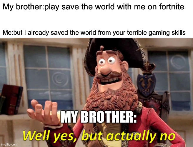 Lol I remade my second best meme | My brother:play save the world with me on fortnite; Me:but I already saved the world from your terrible gaming skills; MY BROTHER: | image tagged in memes,well yes but actually no | made w/ Imgflip meme maker