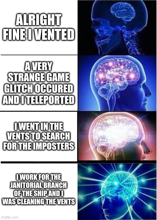 Expanding Brain | ALRIGHT FINE I VENTED; A VERY STRANGE GAME GLITCH OCCURED AND I TELEPORTED; I WENT IN THE VENTS TO SEARCH FOR THE IMPOSTERS; I WORK FOR THE JANITORIAL BRANCH OF THE SHIP AND I WAS CLEANING THE VENTS | image tagged in memes,expanding brain | made w/ Imgflip meme maker