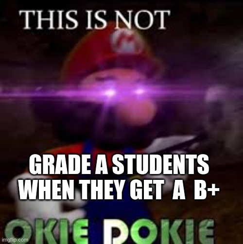 This is not okie dokie | GRADE A STUDENTS WHEN THEY GET  A  B+ | image tagged in this is not okie dokie | made w/ Imgflip meme maker