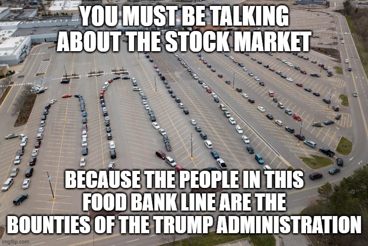 YOU MUST BE TALKING ABOUT THE STOCK MARKET BECAUSE THE PEOPLE IN THIS FOOD BANK LINE ARE THE BOUNTIES OF THE TRUMP ADMINISTRATION | made w/ Imgflip meme maker