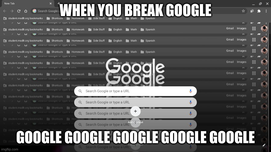 Google broken? YES | WHEN YOU BREAK GOOGLE; GOOGLE GOOGLE GOOGLE GOOGLE GOOGLE | image tagged in funny | made w/ Imgflip meme maker