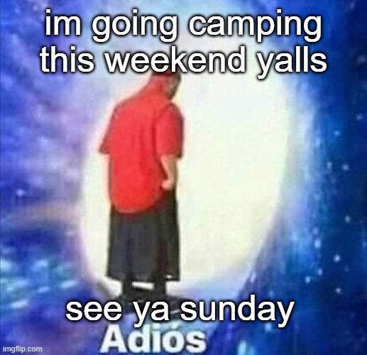 i will be here from now until about 12 | im going camping this weekend yalls; see ya sunday | image tagged in adios | made w/ Imgflip meme maker
