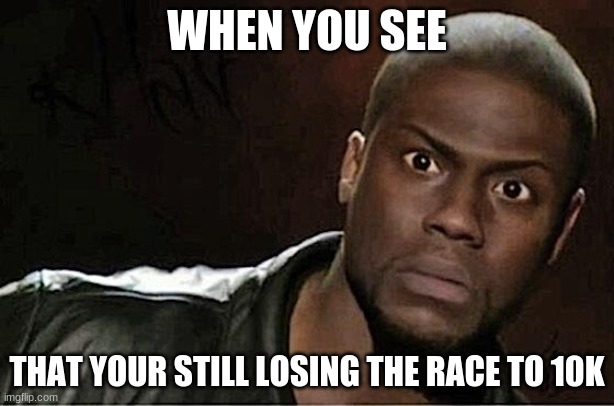 help me pls | WHEN YOU SEE; THAT YOUR STILL LOSING THE RACE TO 10K | image tagged in memes,kevin hart | made w/ Imgflip meme maker