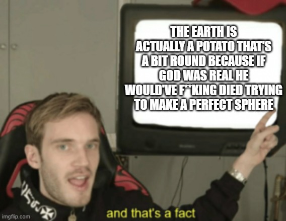 It actually is a round potato | THE EARTH IS ACTUALLY A POTATO THAT'S A BIT ROUND BECAUSE IF GOD WAS REAL HE WOULD'VE F**KING DIED TRYING TO MAKE A PERFECT SPHERE | image tagged in and that's a fact | made w/ Imgflip meme maker