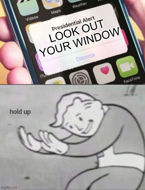 LOOK OUT YOUR WINDOW | image tagged in fallout hold up,memes,presidential alert | made w/ Imgflip meme maker