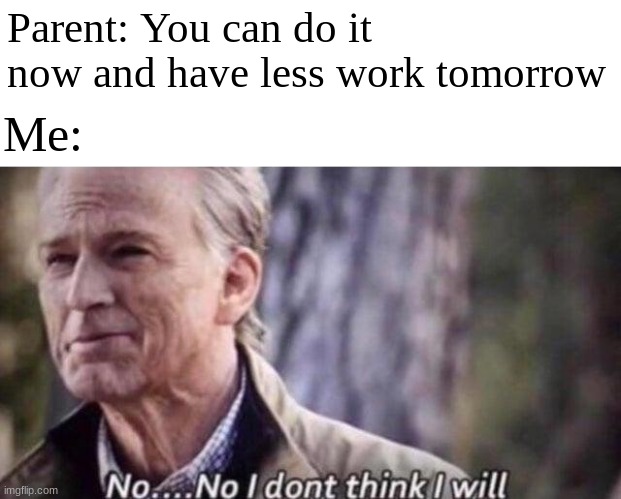 No, I dont think I will | Parent: You can do it now and have less work tomorrow; Me: | image tagged in no i don't think i will,homework,parents,relatable | made w/ Imgflip meme maker