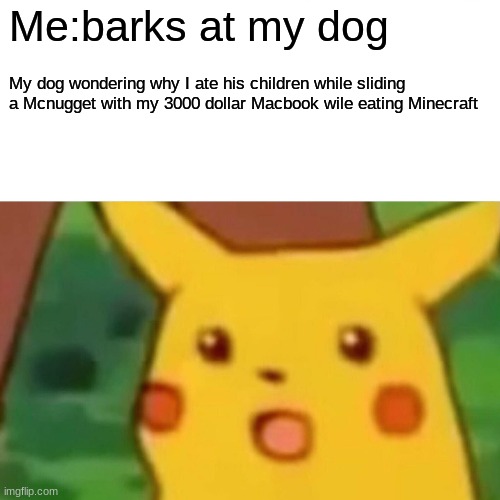 Surprised Pikachu |  Me:barks at my dog; My dog wondering why I ate his children while sliding a Mcnugget with my 3000 dollar Macbook wile eating Minecraft | image tagged in memes,surprised pikachu,dogs,barking | made w/ Imgflip meme maker