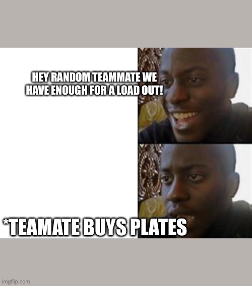 black smiling | HEY RANDOM TEAMMATE WE HAVE ENOUGH FOR A LOAD OUT! *TEAMATE BUYS PLATES | image tagged in black smiling | made w/ Imgflip meme maker