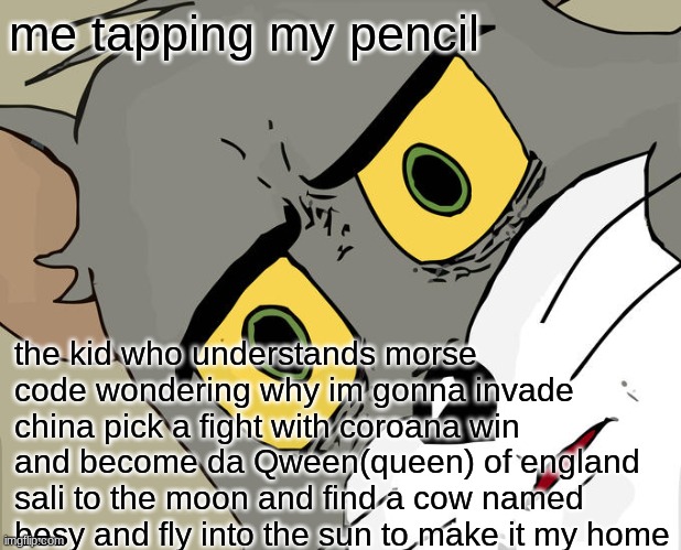 lol, priorities | me tapping my pencil; the kid who understands morse code wondering why im gonna invade china pick a fight with coroana win and become da Qween(queen) of england sali to the moon and find a cow named besy and fly into the sun to make it my home | image tagged in memes,unsettled tom | made w/ Imgflip meme maker