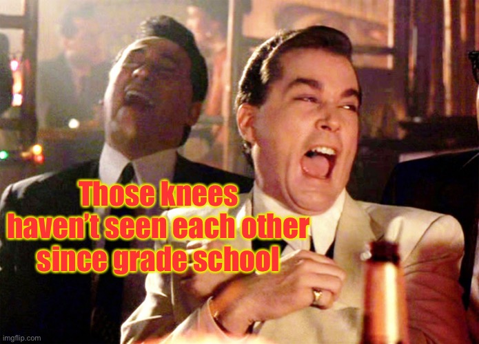 Good Fellas Hilarious Meme | Those knees haven’t seen each other since grade school | image tagged in memes,good fellas hilarious | made w/ Imgflip meme maker