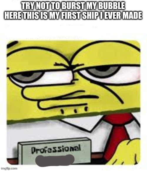 professional spongebob | TRY NOT TO BURST MY BUBBLE HERE THIS IS MY FIRST SHIP I EVER MADE | image tagged in professional spongebob | made w/ Imgflip meme maker