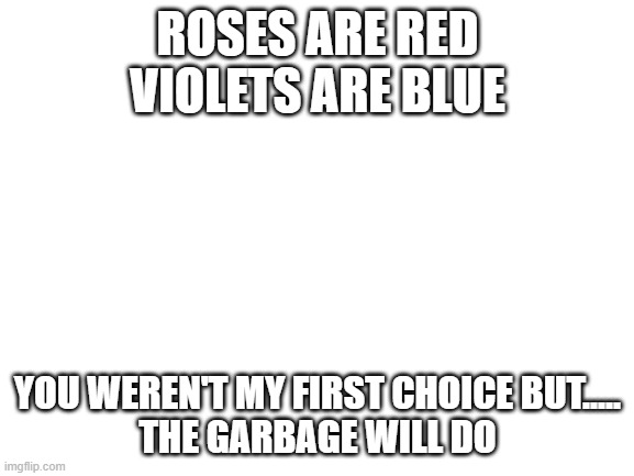Lol saw this and couldn't resist posting it XD | ROSES ARE RED
VIOLETS ARE BLUE; YOU WEREN'T MY FIRST CHOICE BUT.....
THE GARBAGE WILL DO | image tagged in blank white template | made w/ Imgflip meme maker