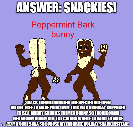 PEPPERMINT BARK BUNNO | ANSWER: SNACKIES! SNACK THEMED BUNNIES! THE SPECIES ARE OPEN SO FEEL FREE TO MAKE YOUR OWN. THIS WAS ORIGINAY SUPPOSED TO BE A MUDDY BUDDIES THEMED BUNNY SO I COULD NAME HER MUDDY BUNNY BUT THE COLORS WHERE TO HARD TO MAKE INTO A COOL SONA SO I CHOSE MY FAVORITE HOLIDAY SNACK INSTEAD! | image tagged in furries | made w/ Imgflip meme maker