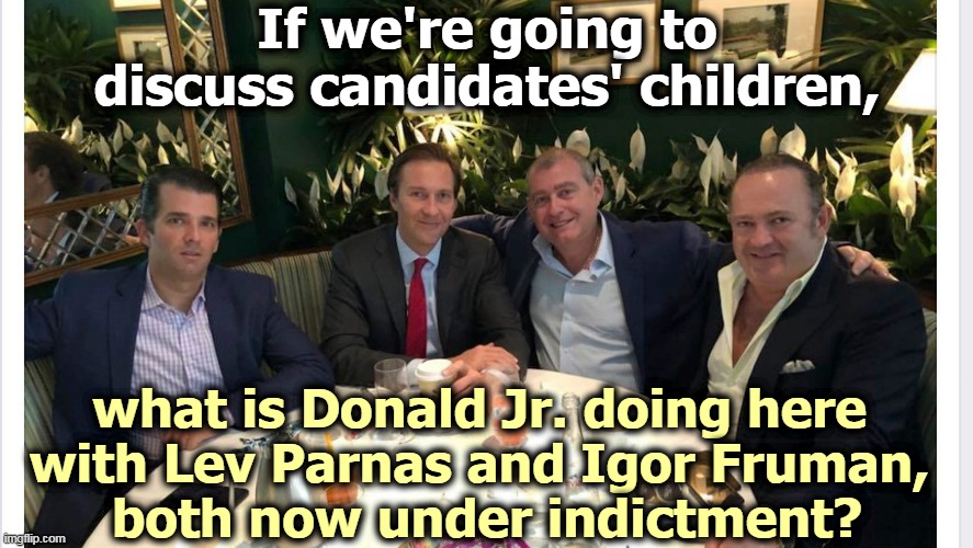 More in the endless flood of Trump criminality. | If we're going to discuss candidates' children, what is Donald Jr. doing here 
with Lev Parnas and Igor Fruman, 
both now under indictment? | image tagged in donald trump jr,russians,crooked,corrupt | made w/ Imgflip meme maker