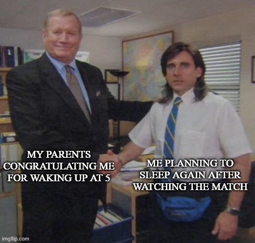 the office congratulations | ME PLANNING TO SLEEP AGAIN AFTER WATCHING THE MATCH; MY PARENTS CONGRATULATING ME FOR WAKING UP AT 5 | image tagged in the office congratulations | made w/ Imgflip meme maker