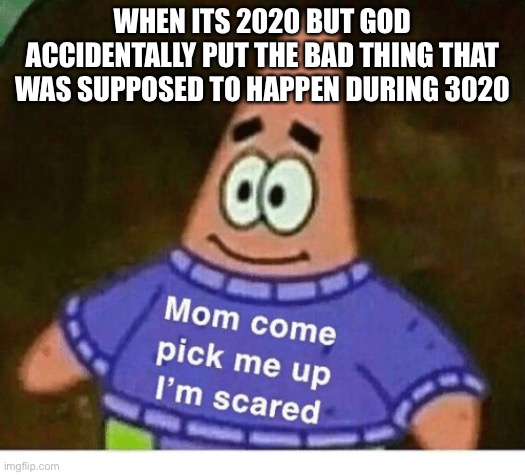 mom pick me up i'm scared | WHEN ITS 2020 BUT GOD ACCIDENTALLY PUT THE BAD THING THAT WAS SUPPOSED TO HAPPEN DURING 3020 | image tagged in mom pick me up i'm scared | made w/ Imgflip meme maker