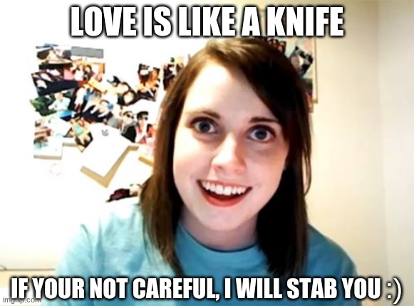 uhhh....h-help | LOVE IS LIKE A KNIFE; IF YOUR NOT CAREFUL, I WILL STAB YOU; :) | image tagged in memes,overly attached girlfriend | made w/ Imgflip meme maker