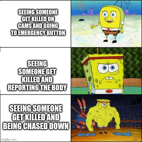 among us memes | SEEING SOMEONE GET KILLED ON CAMS AND GOING TO EMERGENCY BUTTON; SEEING SOMEONE GET KILLED AND REPORTING THE BODY; SEEING SOMEONE GET KILLED AND BEING CHASED DOWN | image tagged in spongebob strong,among us | made w/ Imgflip meme maker
