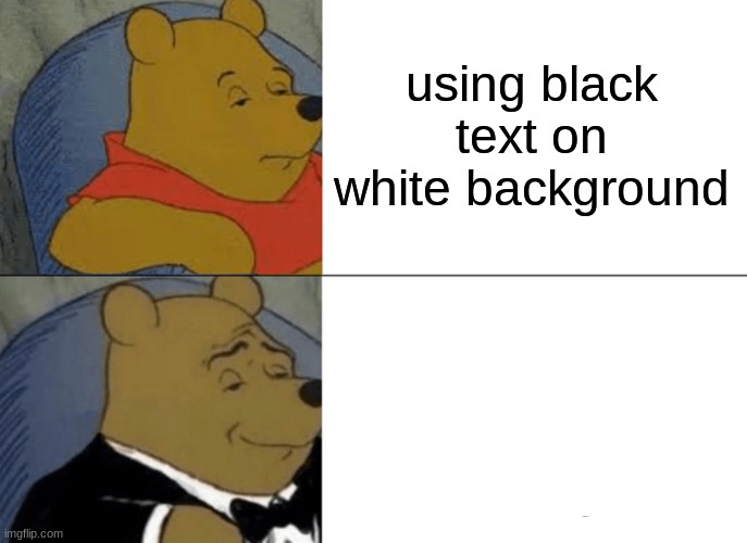 Tuxedo Winnie The Pooh Meme | using black text on white background using white text on white background | image tagged in memes,tuxedo winnie the pooh | made w/ Imgflip meme maker